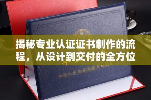 新河揭秘专业认证证书制作的流程，从设计到交付的全方位指南