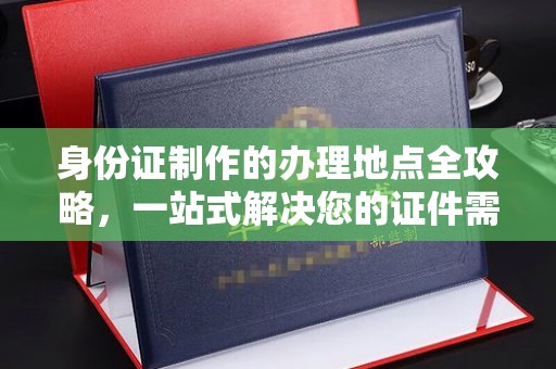 新河身份证制作的办理地点全攻略，一站式解决您的证件需求