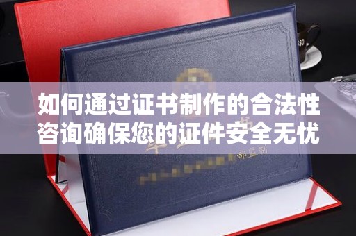 新河如何通过证书制作的合法性咨询确保您的证件安全无忧
