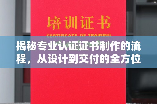 新河揭秘专业认证证书制作的流程，从设计到交付的全方位指南