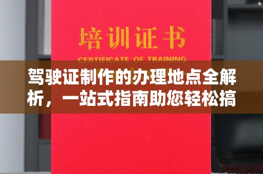 新河驾驶证制作的办理地点全解析，一站式指南助您轻松搞定