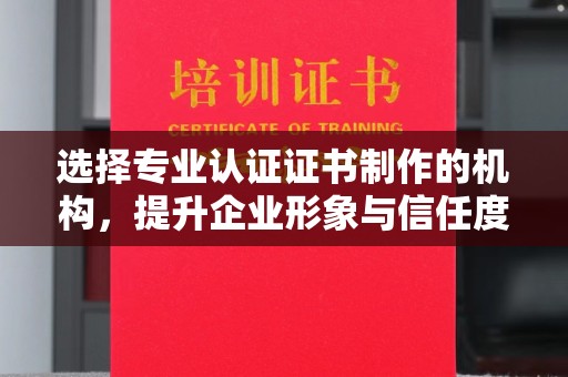 新河选择专业认证证书制作的机构，提升企业形象与信任度