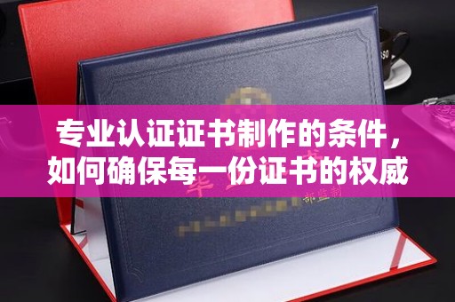 新河专业认证证书制作的条件，如何确保每一份证书的权威与可信